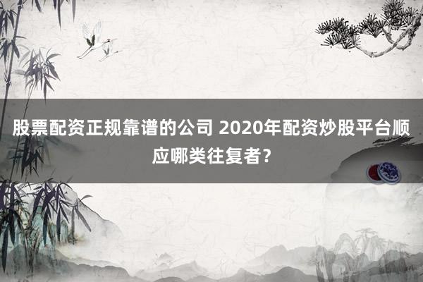 股票配资正规靠谱的公司 2020年配资炒股平台顺应哪类往复者？
