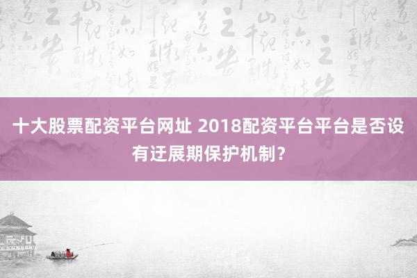 十大股票配资平台网址 2018配资平台平台是否设有迂展期保护机制?