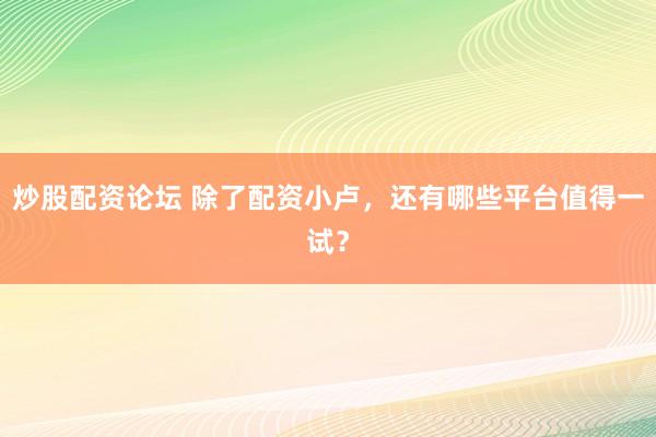 炒股配资论坛 除了配资小卢，还有哪些平台值得一试？