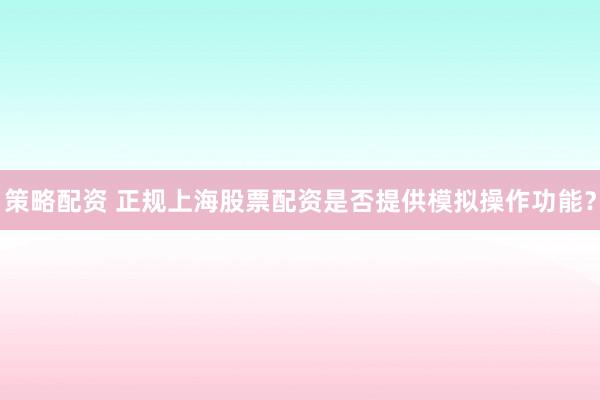 策略配资 正规上海股票配资是否提供模拟操作功能?