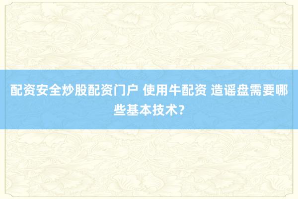 配资安全炒股配资门户 使用牛配资 造谣盘需要哪些基本技术?