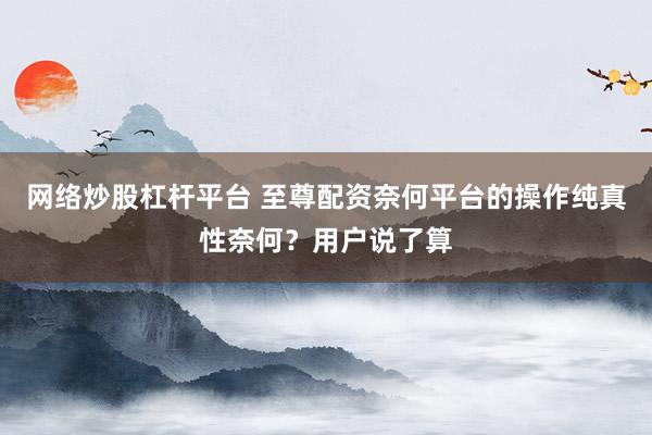 网络炒股杠杆平台 至尊配资奈何平台的操作纯真性奈何?用户说了算