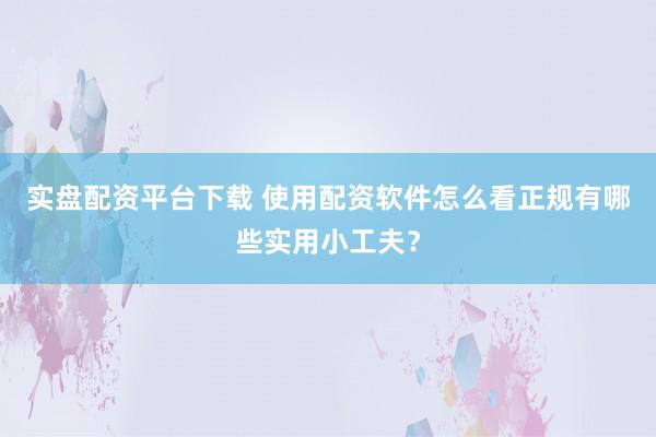 实盘配资平台下载 使用配资软件怎么看正规有哪些实用小工夫？