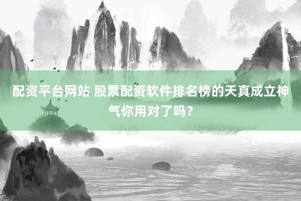 配资平台网站 股票配资软件排名榜的天真成立神气你用对了吗？