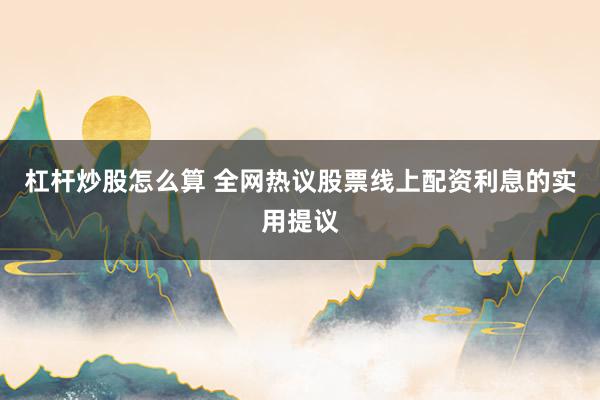 杠杆炒股怎么算 全网热议股票线上配资利息的实用提议