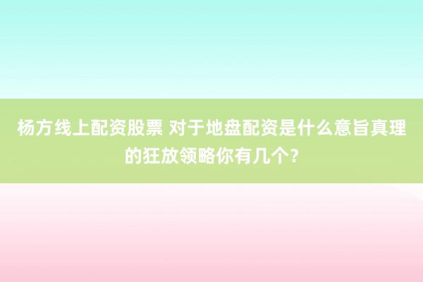杨方线上配资股票 对于地盘配资是什么意旨真理的狂放领略你有几个?