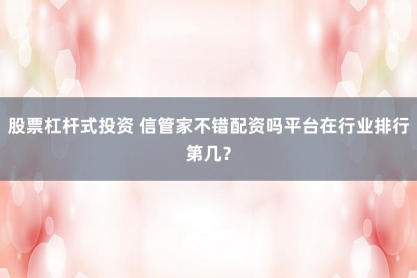 股票杠杆式投资 信管家不错配资吗平台在行业排行第几？