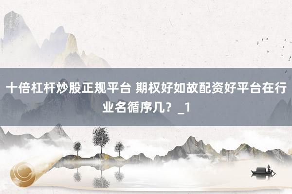 十倍杠杆炒股正规平台 期权好如故配资好平台在行业名循序几？_1