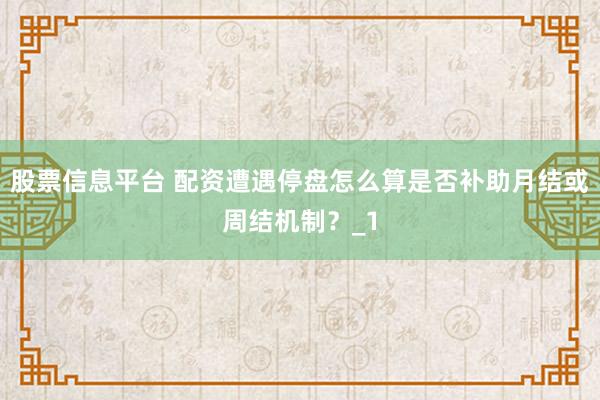 股票信息平台 配资遭遇停盘怎么算是否补助月结或周结机制？_1