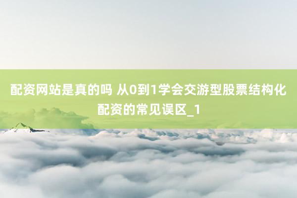配资网站是真的吗 从0到1学会交游型股票结构化配资的常见误区_1