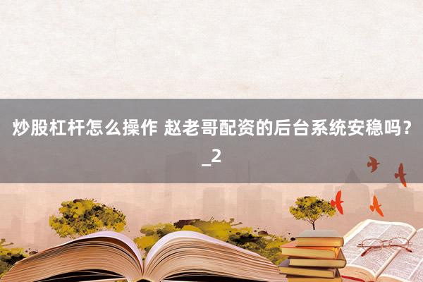 炒股杠杆怎么操作 赵老哥配资的后台系统安稳吗?_2