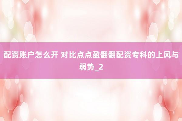 配资账户怎么开 对比点点盈翻翻配资专科的上风与弱势_2