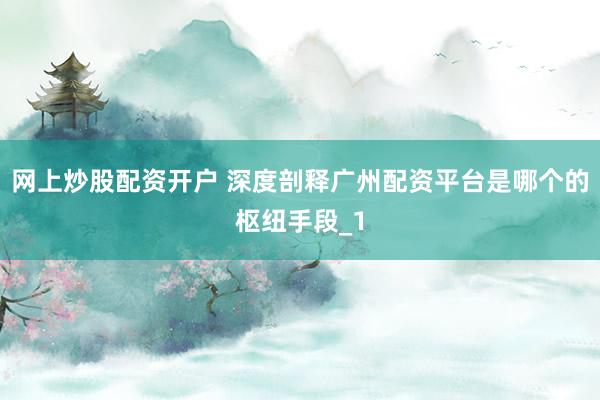 网上炒股配资开户 深度剖释广州配资平台是哪个的枢纽手段_1