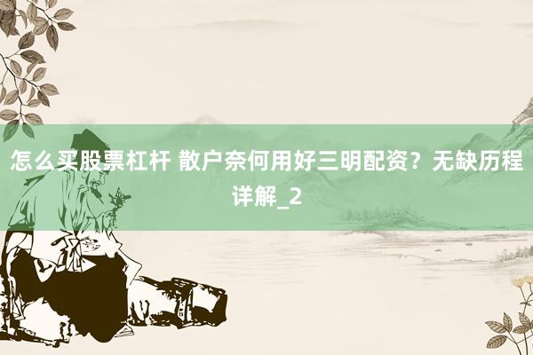 怎么买股票杠杆 散户奈何用好三明配资?无缺历程详解_2