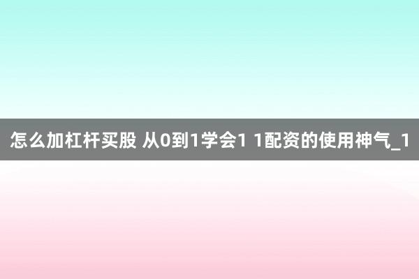 怎么加杠杆买股 从0到1学会1 1配资的使用神气_1