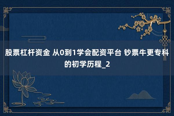 股票杠杆资金 从0到1学会配资平台 钞票牛更专科的初学历程_2