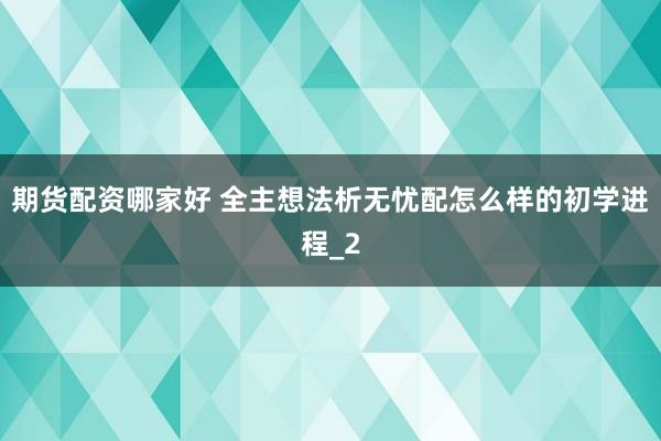期货配资哪家好 全主想法析无忧配怎么样的初学进程_2