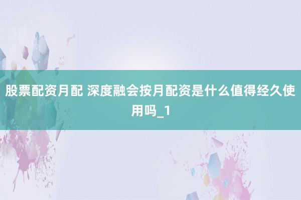股票配资月配 深度融会按月配资是什么值得经久使用吗_1