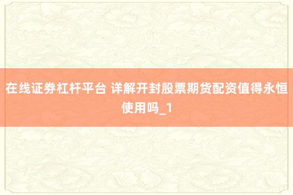 在线证劵杠杆平台 详解开封股票期货配资值得永恒使用吗_1