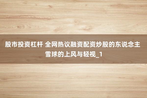 股市投资杠杆 全网热议融资配资炒股的东说念主 雪球的上风与轻视_1