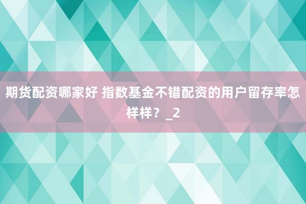 期货配资哪家好 指数基金不错配资的用户留存率怎样样？_2
