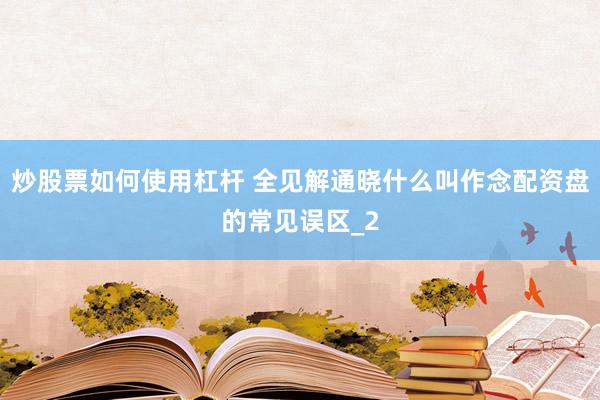 炒股票如何使用杠杆 全见解通晓什么叫作念配资盘的常见误区_2