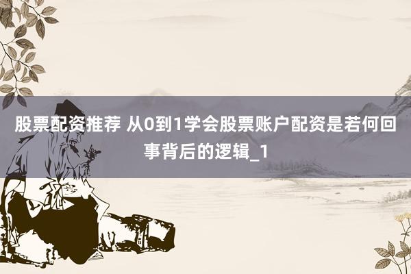 股票配资推荐 从0到1学会股票账户配资是若何回事背后的逻辑_1