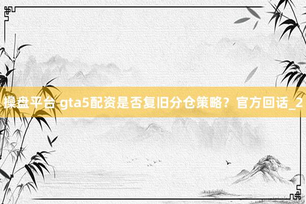 操盘平台 gta5配资是否复旧分仓策略？官方回话_2