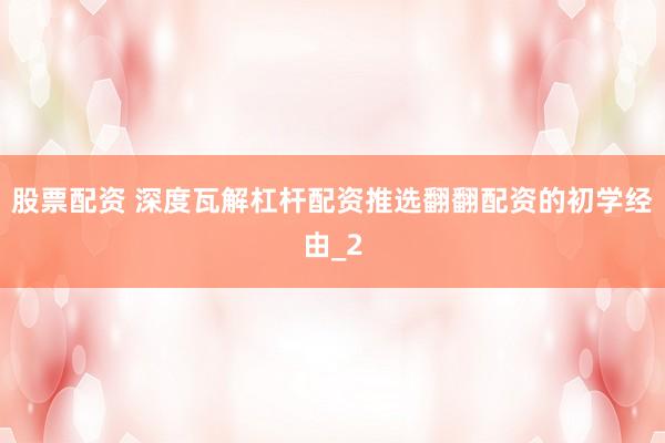 股票配资 深度瓦解杠杆配资推选翻翻配资的初学经由_2