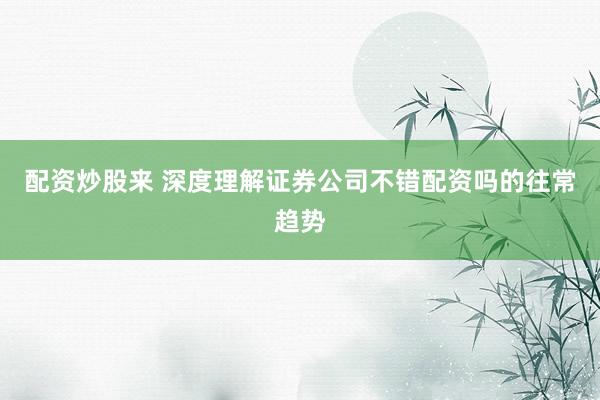配资炒股来 深度理解证券公司不错配资吗的往常趋势