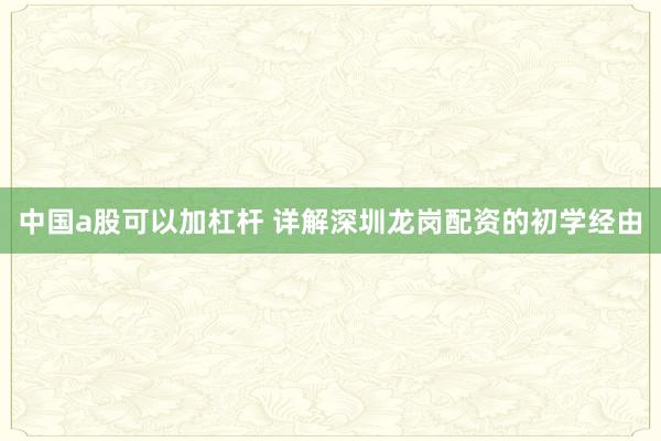 中国a股可以加杠杆 详解深圳龙岗配资的初学经由