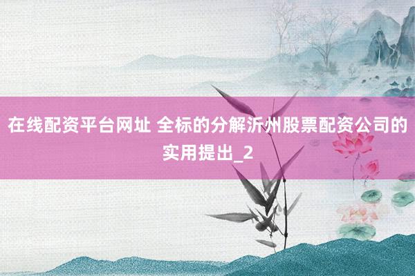 在线配资平台网址 全标的分解沂州股票配资公司的实用提出_2