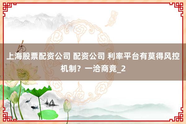上海股票配资公司 配资公司 利率平台有莫得风控机制？一洽商竟_2