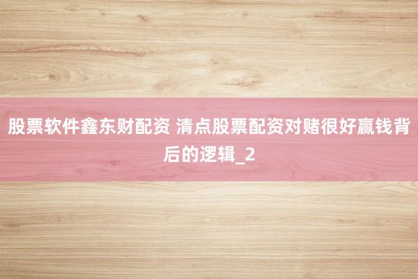 股票软件鑫东财配资 清点股票配资对赌很好赢钱背后的逻辑_2