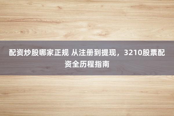 配资炒股哪家正规 从注册到提现，3210股票配资全历程指南