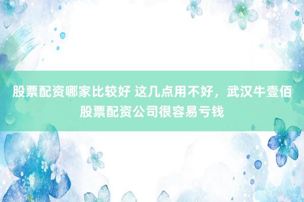 股票配资哪家比较好 这几点用不好，武汉牛壹佰股票配资公司很容易亏钱